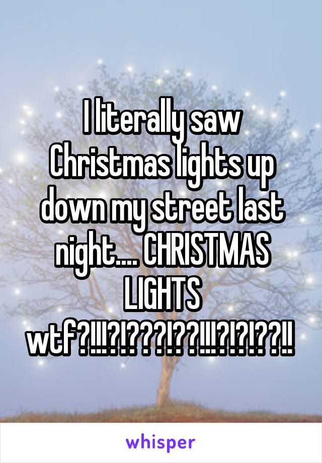 I literally saw Christmas lights up down my street last night.... CHRISTMAS LIGHTS wtf?!!!?!???!??!!!?!?!??!! 