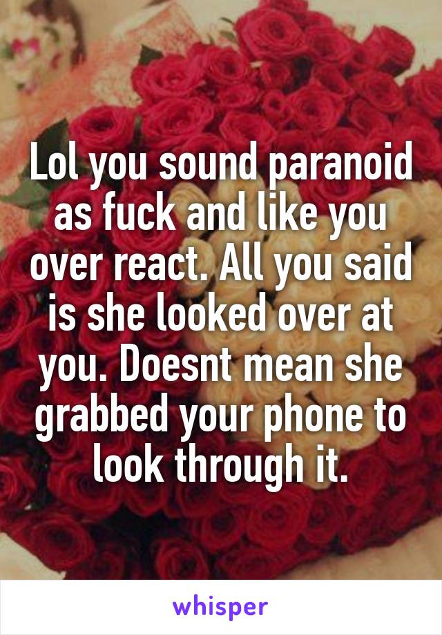 Lol you sound paranoid as fuck and like you over react. All you said is she looked over at you. Doesnt mean she grabbed your phone to look through it.