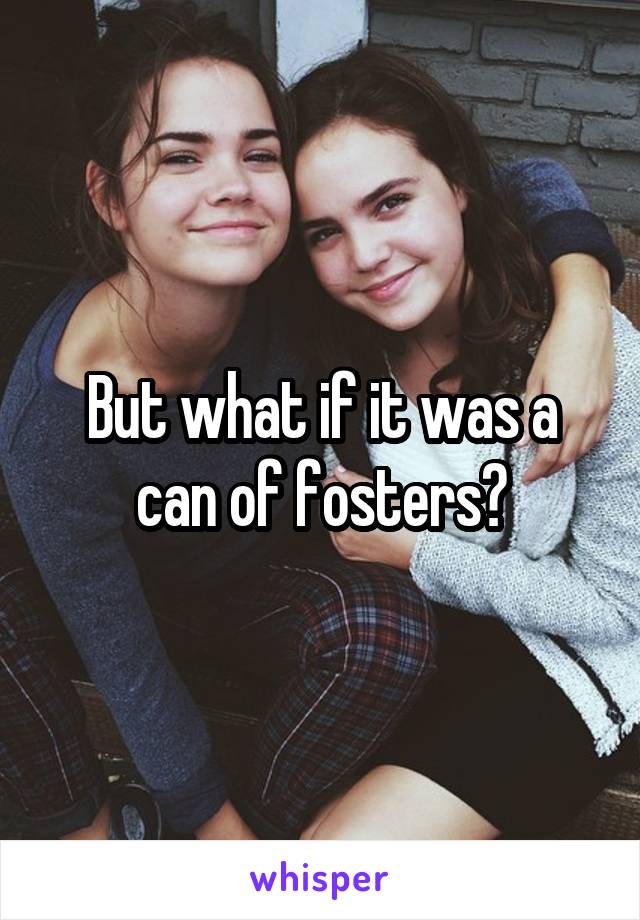 But what if it was a can of fosters?