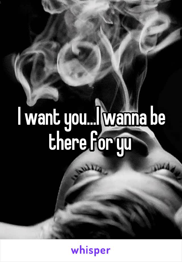 I want you...I wanna be there for yu 