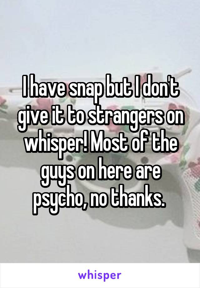 I have snap but I don't give it to strangers on whisper! Most of the guys on here are psycho, no thanks. 