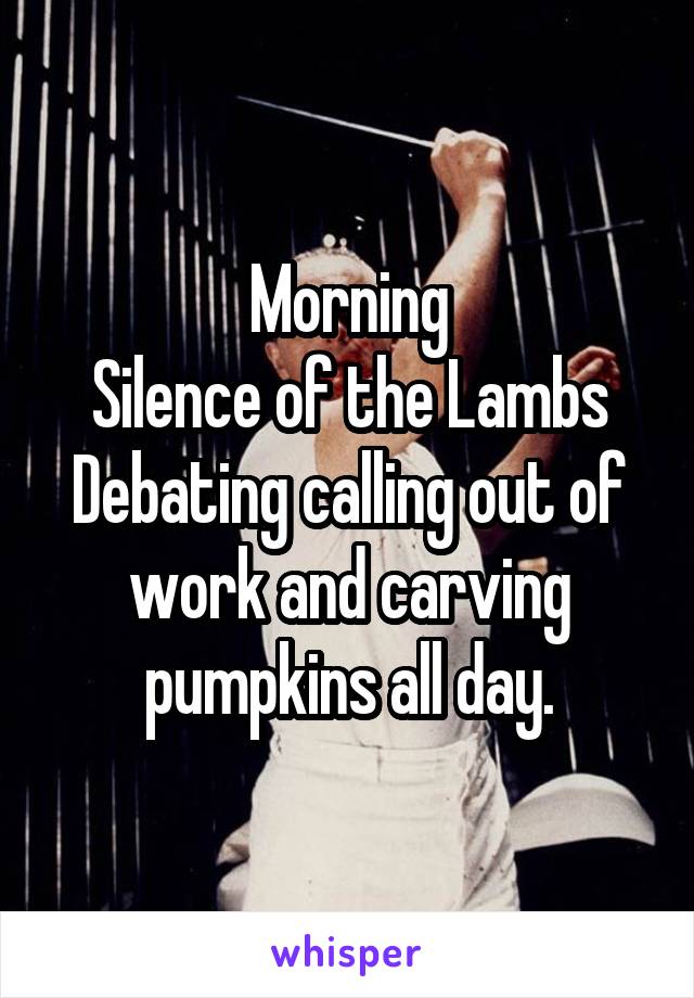 Morning
Silence of the Lambs
Debating calling out of work and carving pumpkins all day.