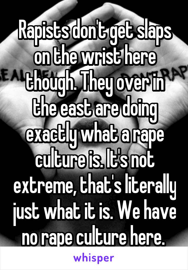 Rapists don't get slaps on the wrist here though. They over in the east are doing exactly what a rape culture is. It's not extreme, that's literally just what it is. We have no rape culture here. 