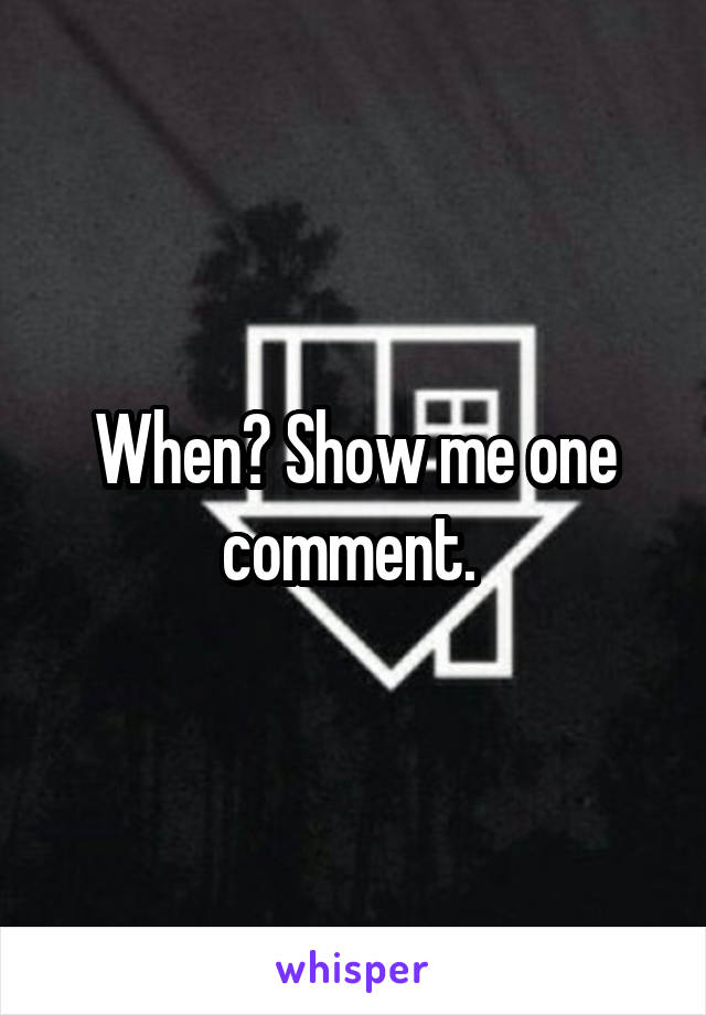 When? Show me one comment. 