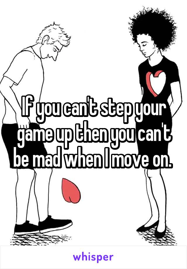 If you can't step your game up then you can't be mad when I move on. 