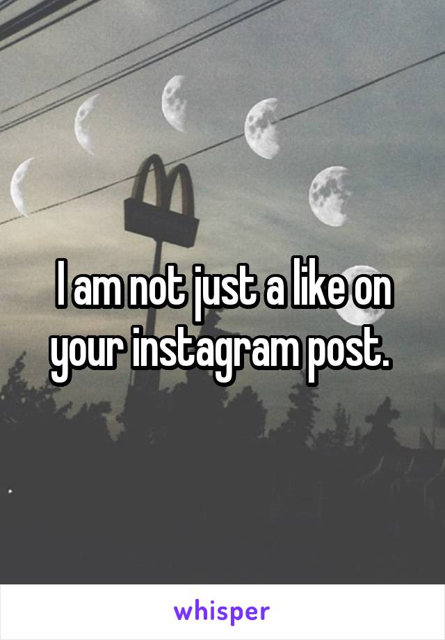 I am not just a like on your instagram post. 