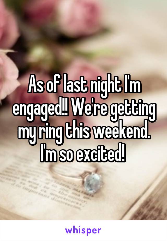 As of last night I'm engaged!! We're getting my ring this weekend. I'm so excited! 