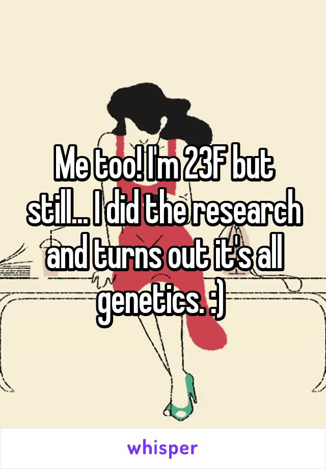 Me too! I'm 23F but still... I did the research and turns out it's all genetics. :) 