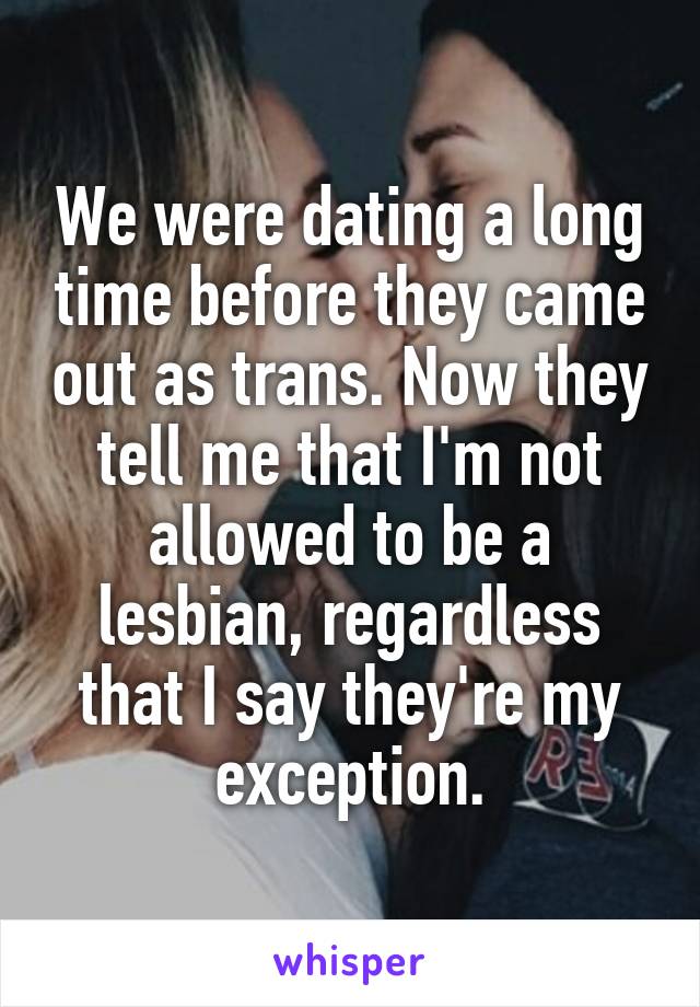 We were dating a long time before they came out as trans. Now they tell me that I'm not allowed to be a lesbian, regardless that I say they're my exception.