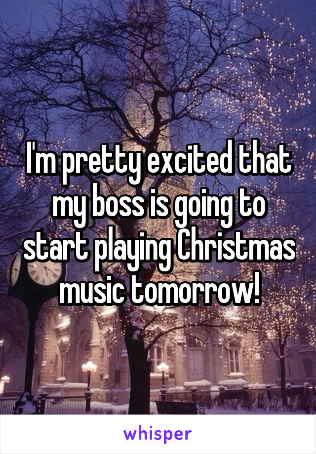 I'm pretty excited that my boss is going to start playing Christmas music tomorrow!