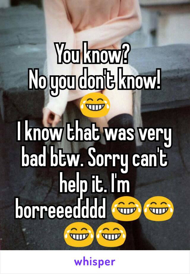 You know? 
No you don't know! 😂
I know that was very bad btw. Sorry can't help it. I'm  borreeedddd 😂😂😂😂