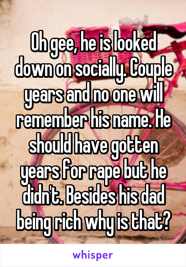 Oh gee, he is looked down on socially. Couple years and no one will remember his name. He should have gotten years for rape but he didn't. Besides his dad being rich why is that?