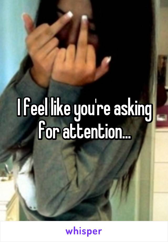 I feel like you're asking for attention...