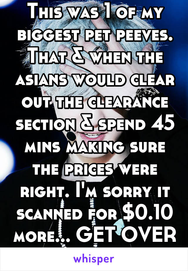This was 1 of my biggest pet peeves.
That & when the asians would clear out the clearance section & spend 45 mins making sure the prices were right. I'm sorry it scanned for $0.10 more... GET OVER IT!