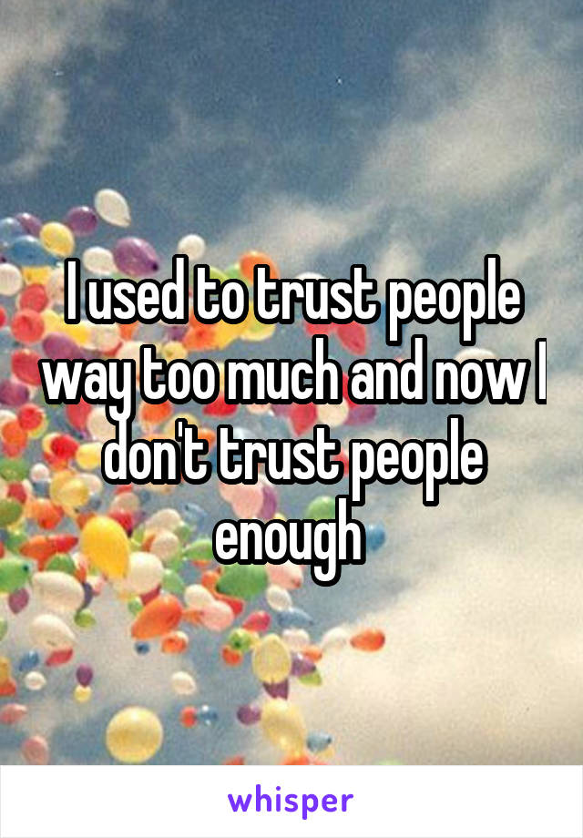 I used to trust people way too much and now I don't trust people enough 