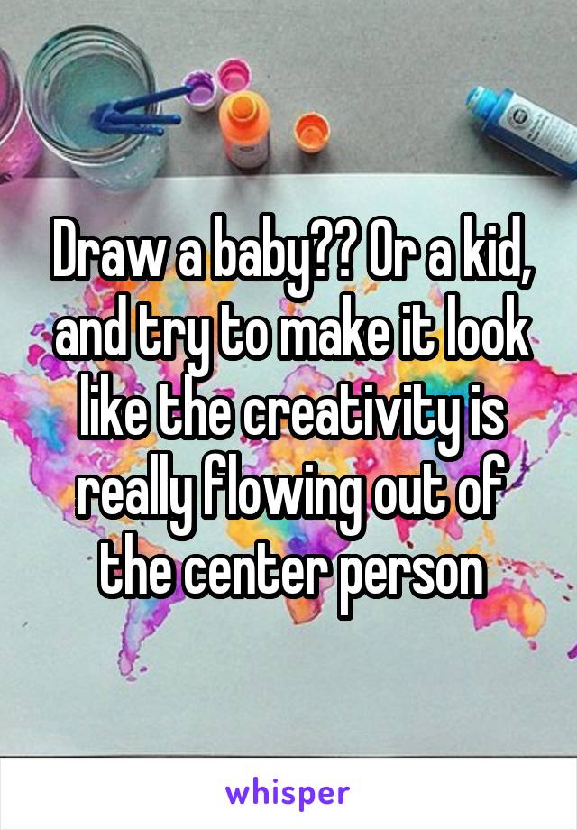 Draw a baby?? Or a kid, and try to make it look like the creativity is really flowing out of the center person