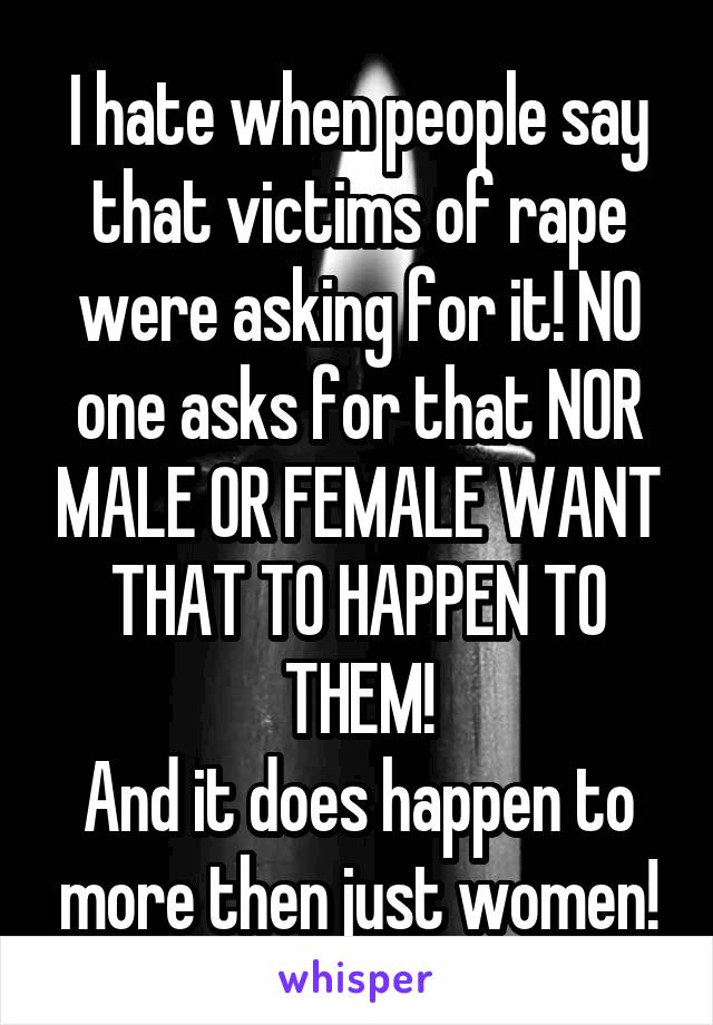 I hate when people say that victims of rape were asking for it! NO one asks for that NOR MALE OR FEMALE WANT THAT TO HAPPEN TO THEM!
And it does happen to more then just women!