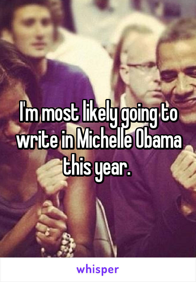 I'm most likely going to write in Michelle Obama this year. 