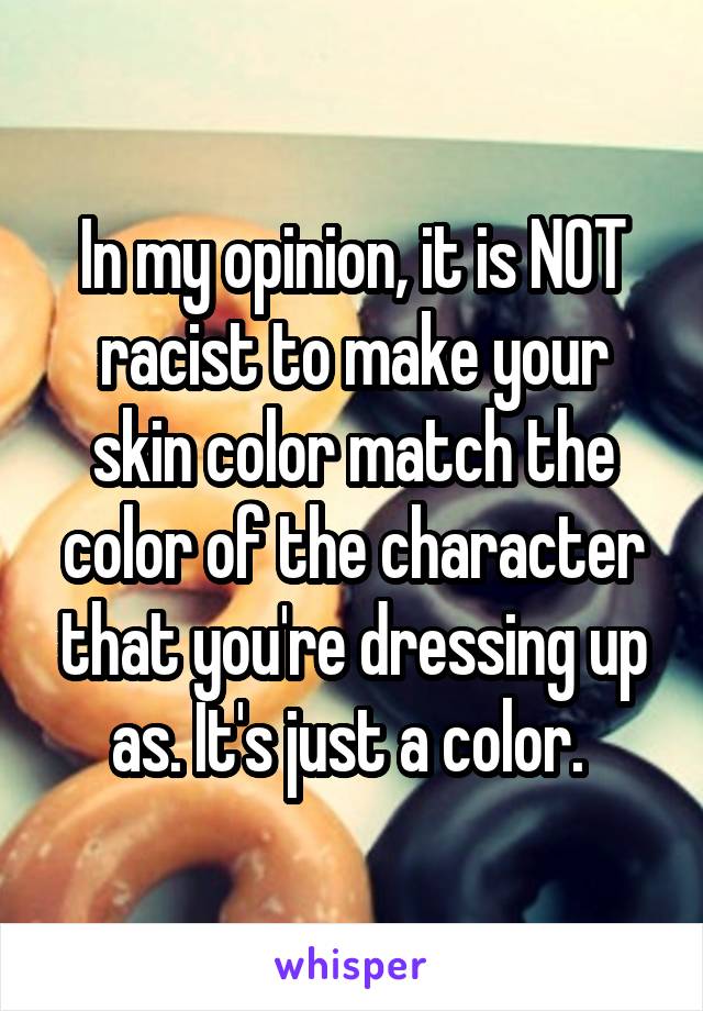 In my opinion, it is NOT racist to make your skin color match the color of the character that you're dressing up as. It's just a color. 