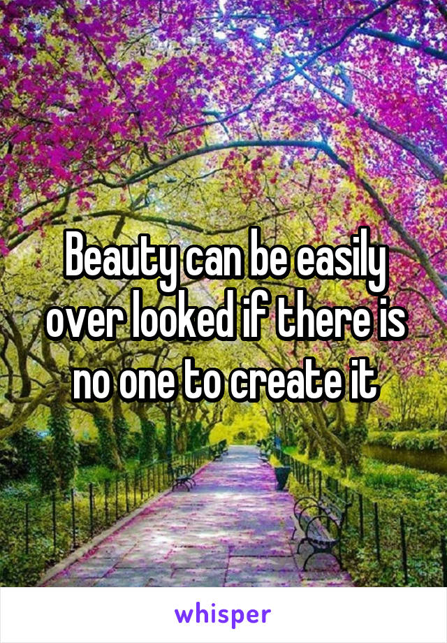 Beauty can be easily over looked if there is no one to create it