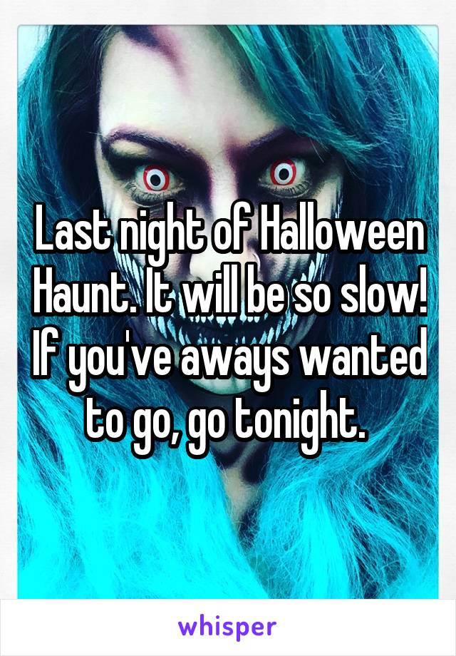 Last night of Halloween Haunt. It will be so slow! If you've aways wanted to go, go tonight. 