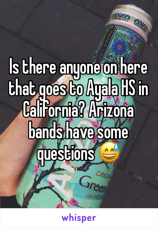 Is there anyone on here that goes to Ayala HS in California? Arizona bands have some questions 😅