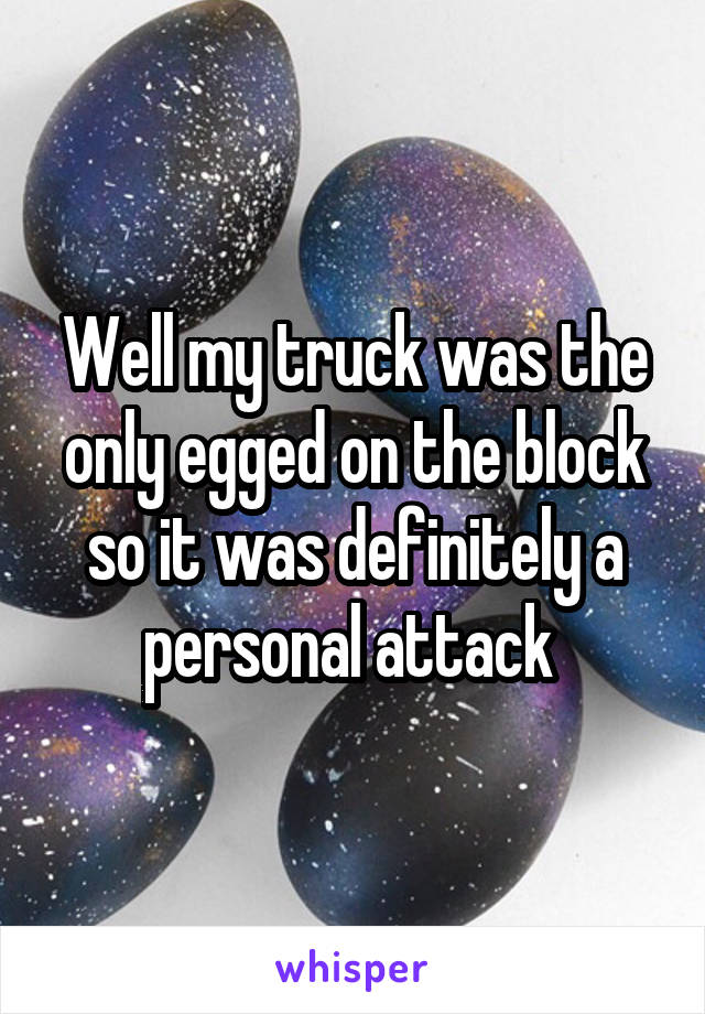 Well my truck was the only egged on the block so it was definitely a personal attack 