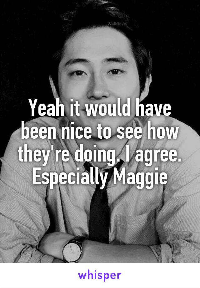 Yeah it would have been nice to see how they're doing. I agree. Especially Maggie