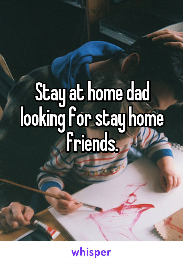 Stay at home dad looking for stay home friends.
