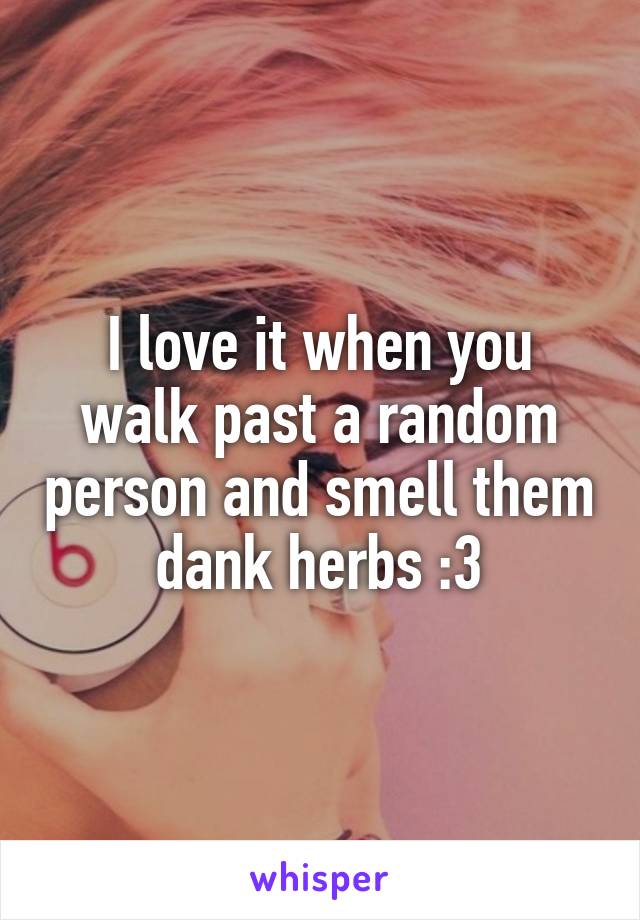 I love it when you walk past a random person and smell them dank herbs :3