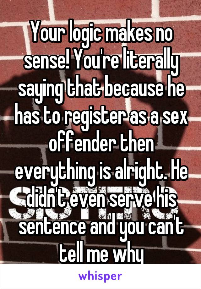 Your logic makes no sense! You're literally saying that because he has to register as a sex offender then everything is alright. He didn't even serve his sentence and you can't tell me why