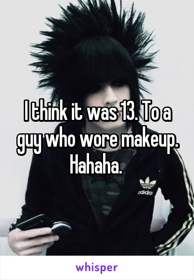 I think it was 13. To a guy who wore makeup. Hahaha. 