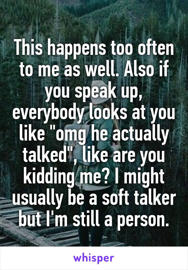 This happens too often to me as well. Also if you speak up, everybody looks at you like "omg he actually talked", like are you kidding me? I might usually be a soft talker but I'm still a person.