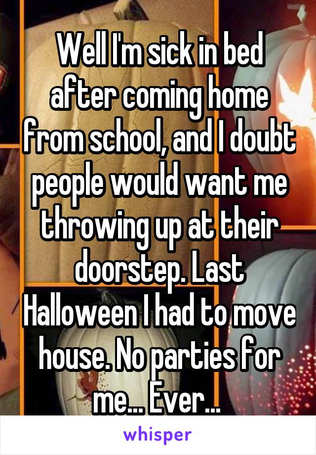 Well I'm sick in bed after coming home from school, and I doubt people would want me throwing up at their doorstep. Last Halloween I had to move house. No parties for me... Ever... 