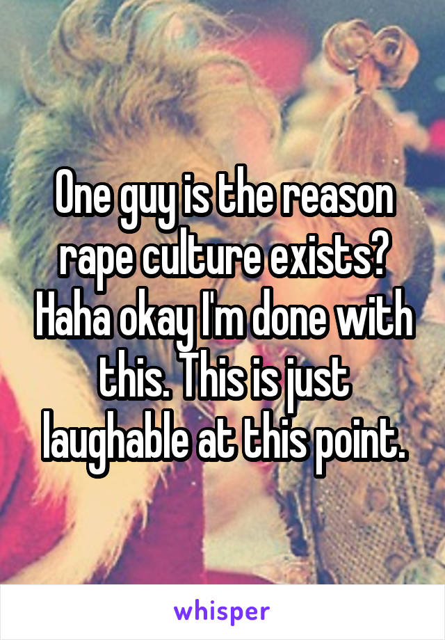 One guy is the reason rape culture exists? Haha okay I'm done with this. This is just laughable at this point.