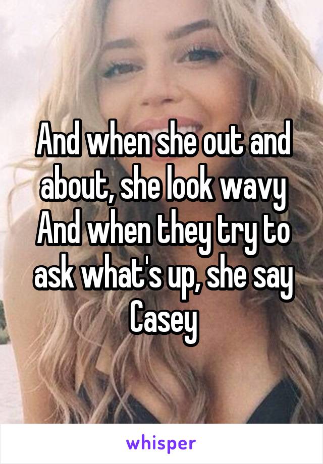 And when she out and about, she look wavy
And when they try to ask what's up, she say Casey