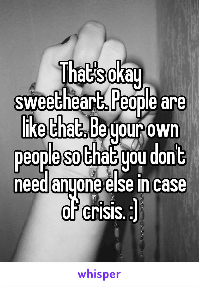 That's okay sweetheart. People are like that. Be your own people so that you don't need anyone else in case of crisis. :)