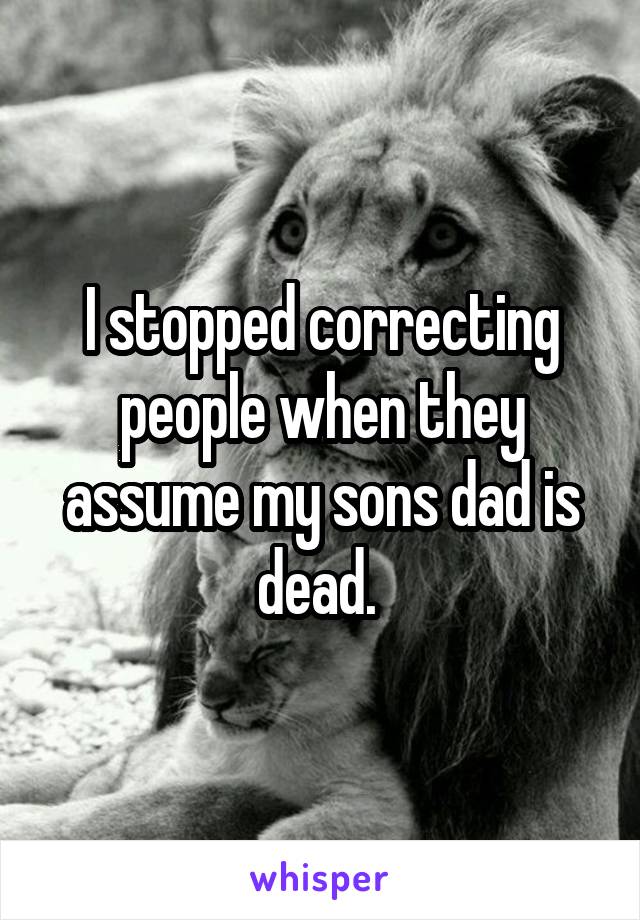 I stopped correcting people when they assume my sons dad is dead. 