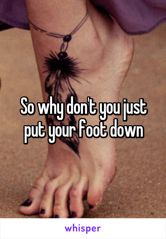So why don't you just put your foot down