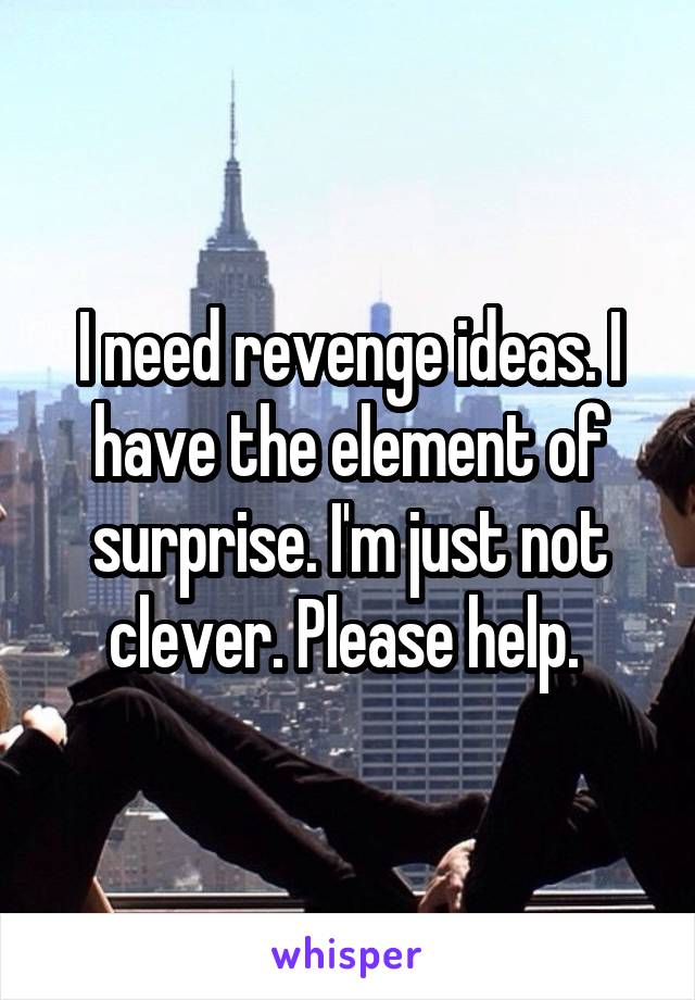 I need revenge ideas. I have the element of surprise. I'm just not clever. Please help. 