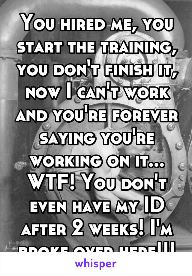 You hired me, you start the training, you don't finish it, now I can't work and you're forever saying you're working on it... WTF! You don't even have my ID after 2 weeks! I'm broke over here!!!