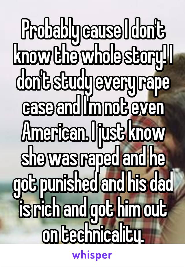 Probably cause I don't know the whole story! I don't study every rape case and I'm not even American. I just know she was raped and he got punished and his dad is rich and got him out on technicality.