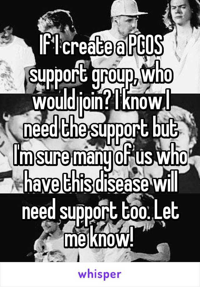 If I create a PCOS support group, who would join? I know I need the support but I'm sure many of us who have this disease will need support too. Let me know! 