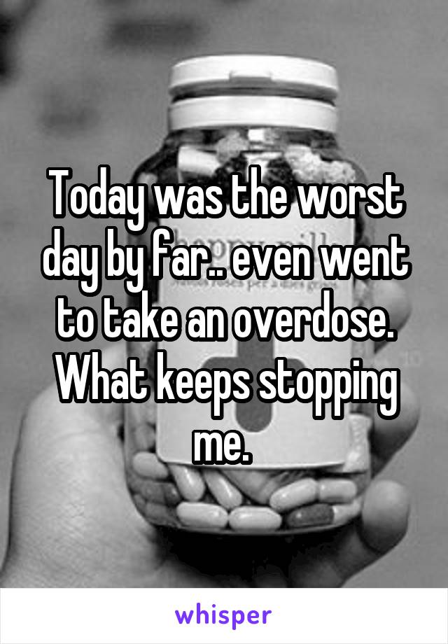 Today was the worst day by far.. even went to take an overdose. What keeps stopping me. 