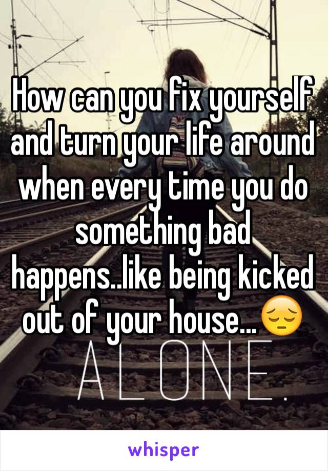 How can you fix yourself and turn your life around when every time you do something bad happens..like being kicked out of your house...😔