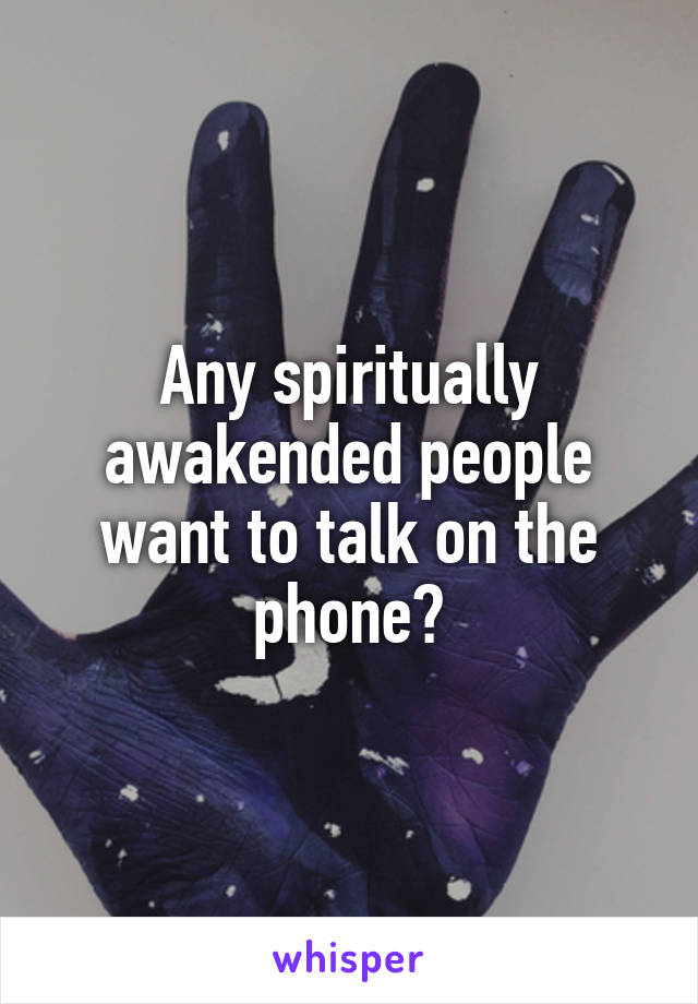 Any spiritually awakended people want to talk on the phone?