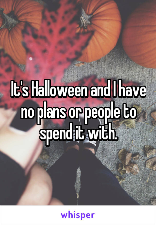 It's Halloween and I have no plans or people to spend it with.