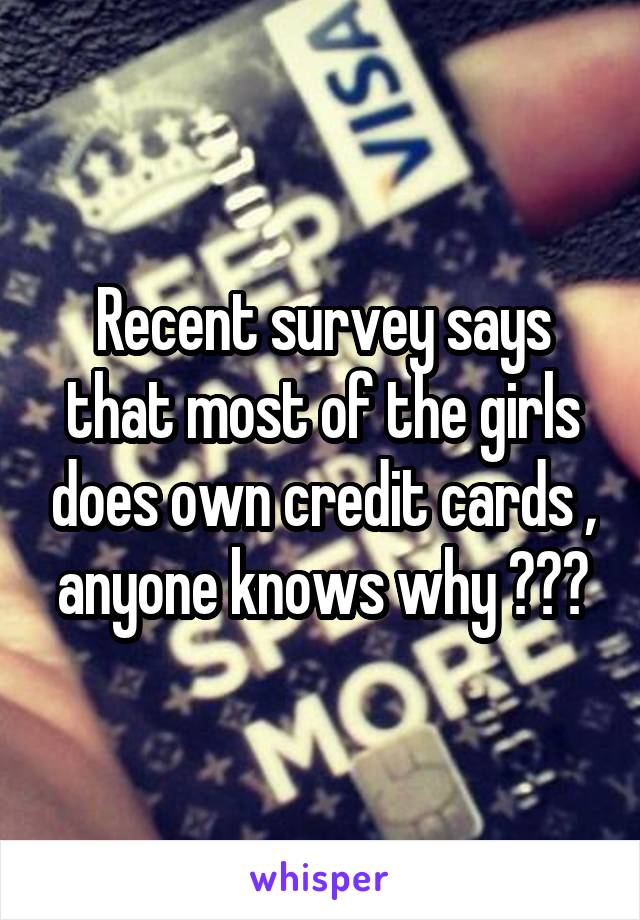 Recent survey says that most of the girls does own credit cards , anyone knows why ???