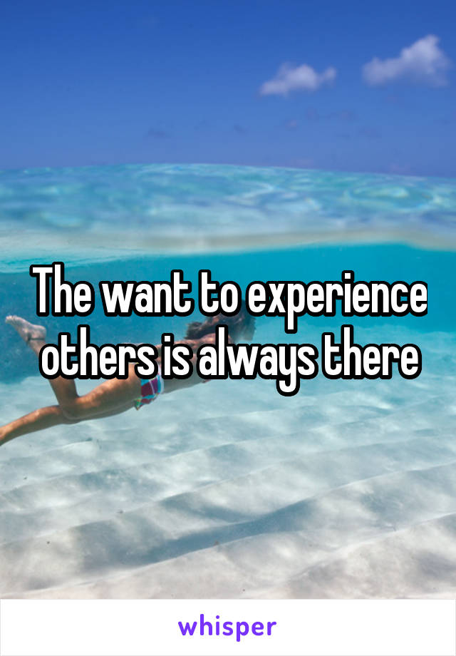 The want to experience others is always there