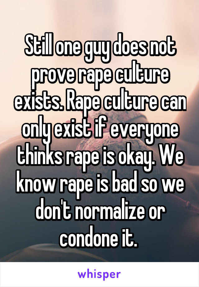 Still one guy does not prove rape culture exists. Rape culture can only exist if everyone thinks rape is okay. We know rape is bad so we don't normalize or condone it. 